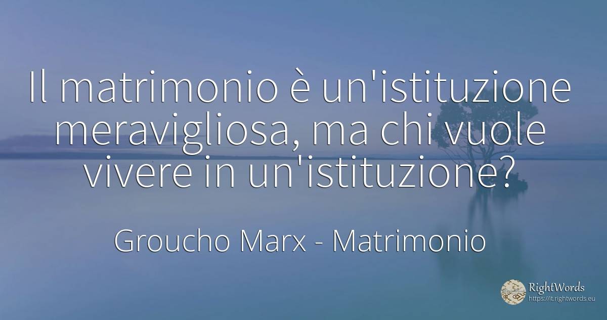 Il matrimonio è un'istituzione meravigliosa, ma chi vuole... - Groucho Marx, citazione su matrimonio