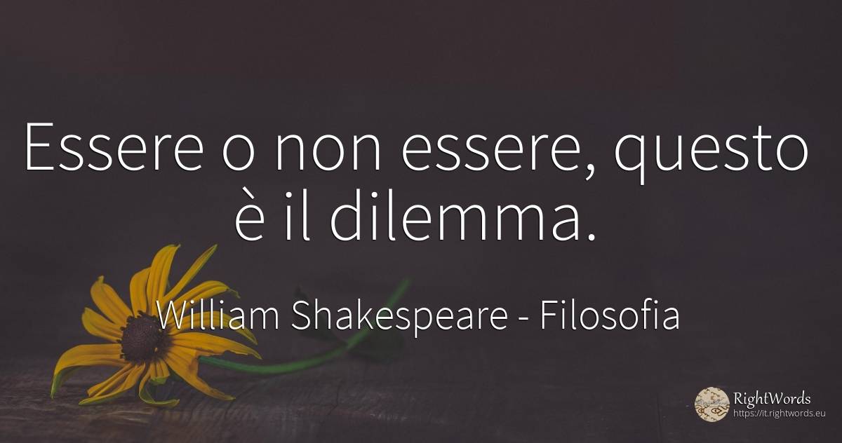 Essere o non essere, questo è il dilemma. - William Shakespeare, citazione su filosofia