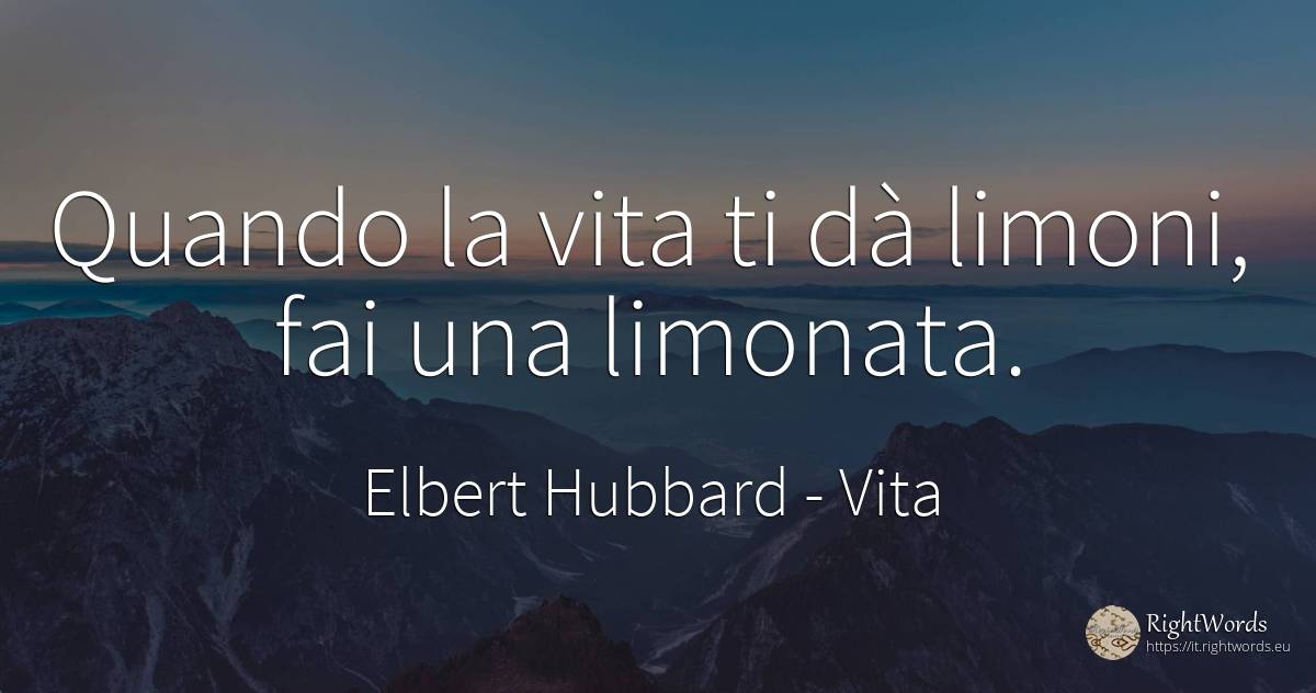 Quando la vita ti dà limoni, fai una limonata. - Elbert Hubbard, citazione su vita