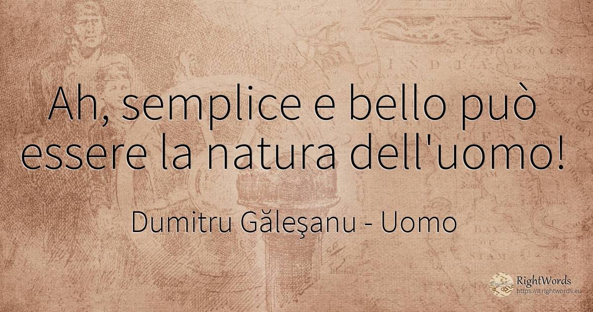 Ah, semplice e bello può essere la natura dell'uomo! - Dumitru Găleşanu, citazione su uomo