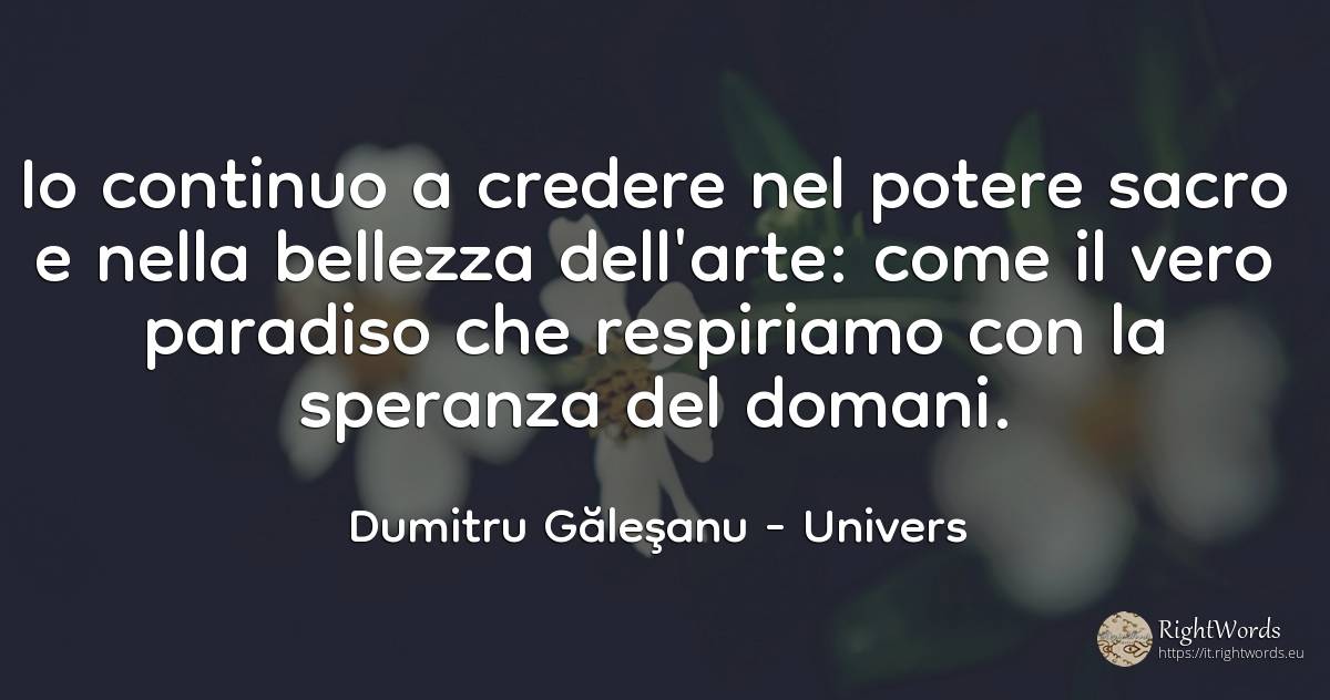 Continuerò a credere nel potere sacro e nella bellezza... - Dumitru Găleşanu, citazione su univers