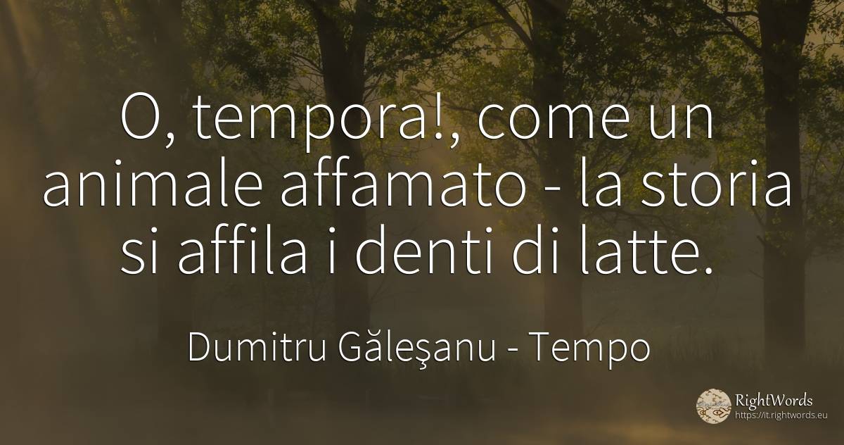 O, tempora!, come un animale affamato - la storia si... - Dumitru Găleşanu, citazione su tempo