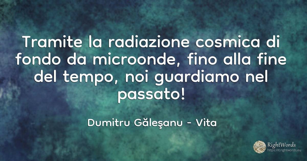 Tramite la radiazione cosmica di fondo da microonde, fino... - Dumitru Găleşanu, citazione su vita