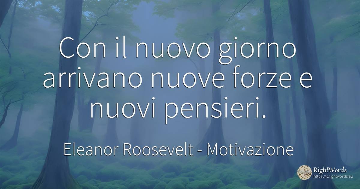 Con il nuovo giorno arrivano nuove forze e nuovi pensieri. - Eleanor Roosevelt (Anna E. Roosevelt), citazione su motivazione