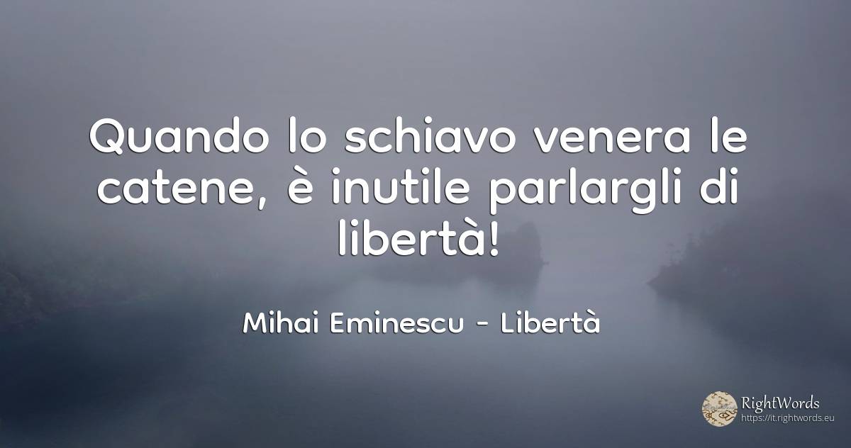 Quando lo schiavo venera le catene, è inutile parlargli... - Mihai Eminescu, citazione su libertà