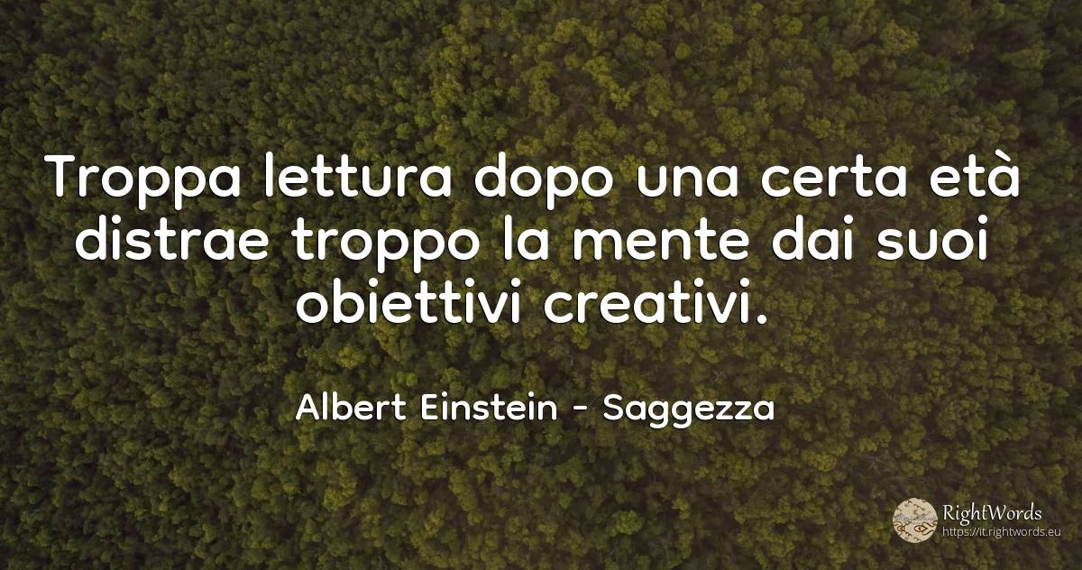 Troppa lettura dopo una certa età distrae troppo la mente... - Albert Einstein, citazione su saggezza