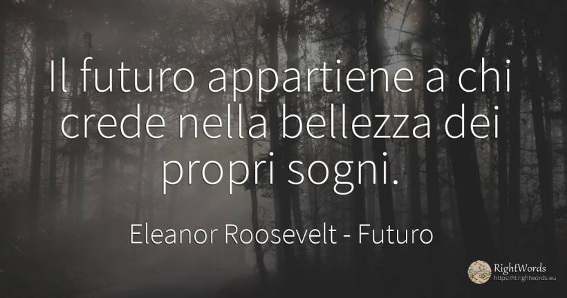 Il futuro appartiene a chi crede nella bellezza dei... - Eleanor Roosevelt (Anna E. Roosevelt), citazione su futuro, bellezza