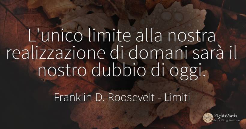 L'unico limite alla nostra realizzazione di domani sarà... - Franklin D. Roosevelt (FDR), citazione su limiti, dubbio