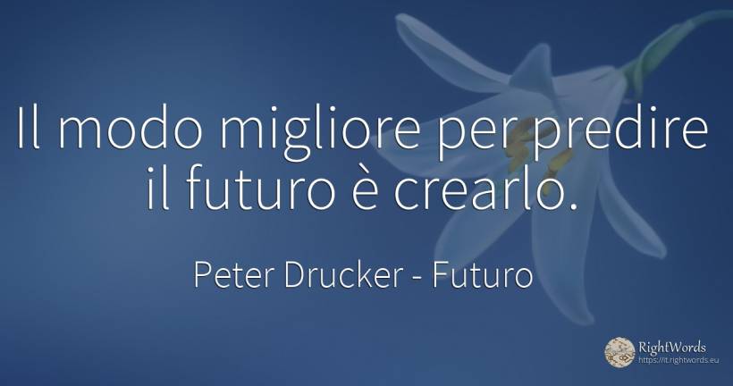 Il modo migliore per predire il futuro è crearlo. - Peter Drucker, citazione su futuro