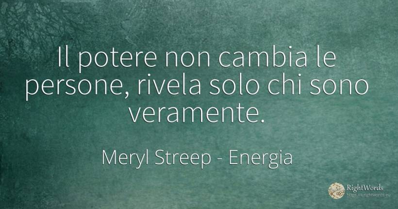 Il potere non cambia le persone, rivela solo chi sono... - Meryl Streep, citazione su energia