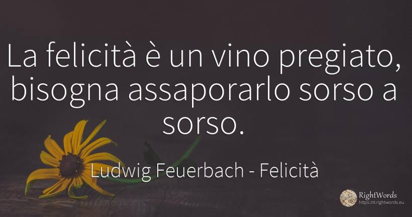 La felicità è un vino pregiato, bisogna assaporarlo sorso... - Ludwig Feuerbach, citazione su felicità