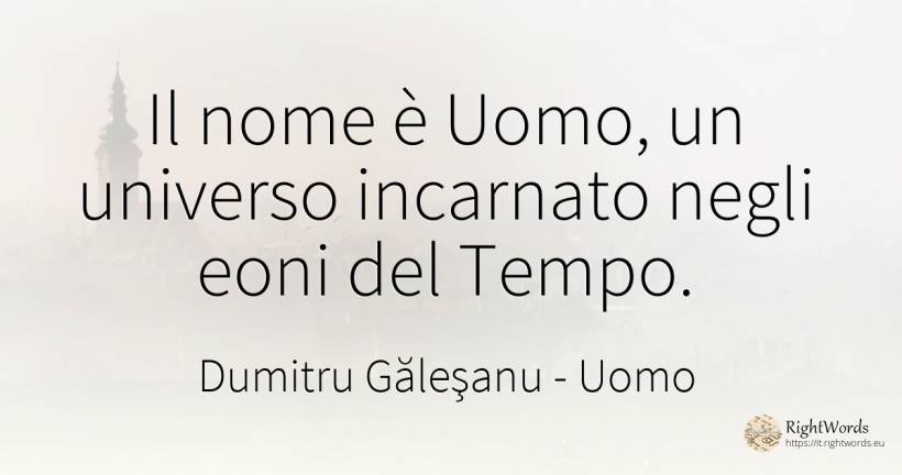 Il nome è l’Uomo, universo incarnato negli eoni del Tempo. - Dumitru Găleşanu, citazione su uomo