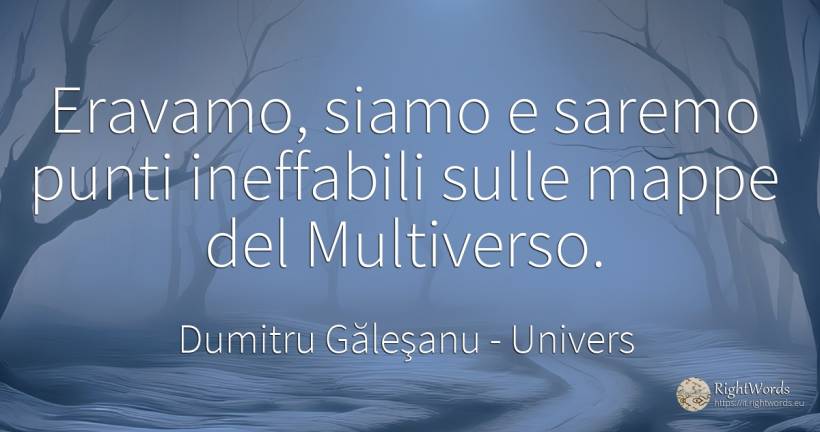 Eravamo, siamo e saremo punti ineffabili sulle mappe del... - Dumitru Găleşanu, citazione su univers