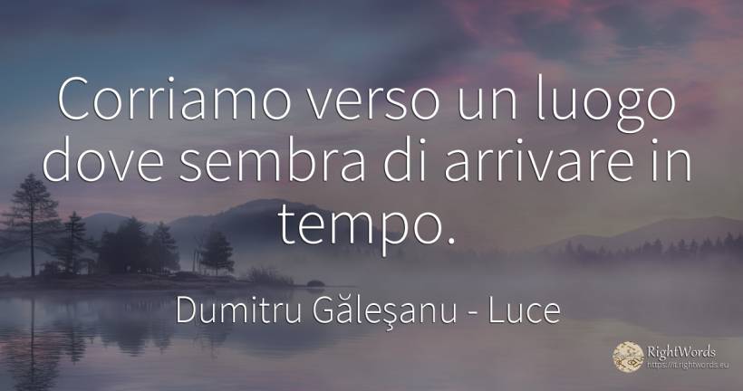 Corriamo verso un luogo dove sembra di arrivare in tempo. - Dumitru Găleşanu, citazione su luce