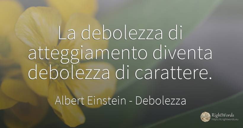 La debolezza di atteggiamento diventa debolezza di... - Albert Einstein, citazione su debolezza