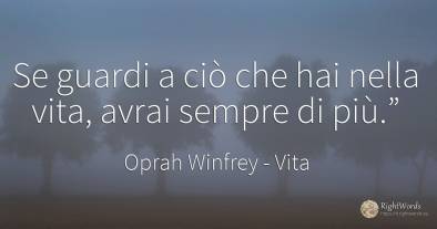 Se guardi a ciò che hai nella vita, avrai sempre di più.”