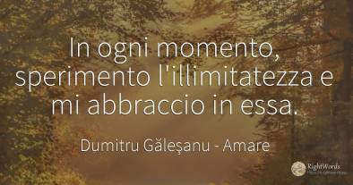 Con ogni momento, esperisco l’ immensità e mi abbraccio...