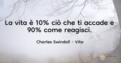 La vita è 10% ciò che ti accade e 90% come reagisci.